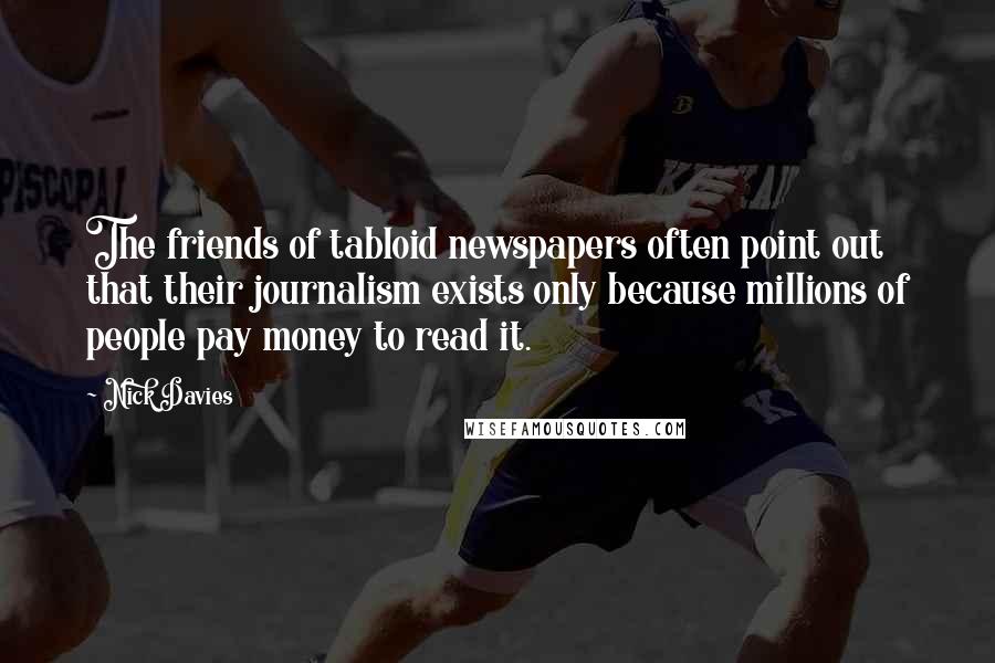 Nick Davies Quotes: The friends of tabloid newspapers often point out that their journalism exists only because millions of people pay money to read it.