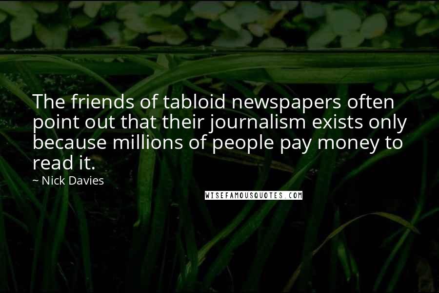 Nick Davies Quotes: The friends of tabloid newspapers often point out that their journalism exists only because millions of people pay money to read it.