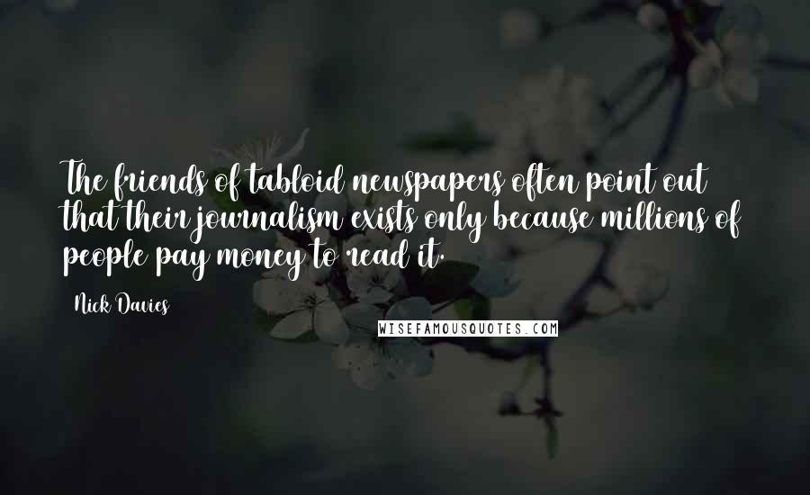 Nick Davies Quotes: The friends of tabloid newspapers often point out that their journalism exists only because millions of people pay money to read it.