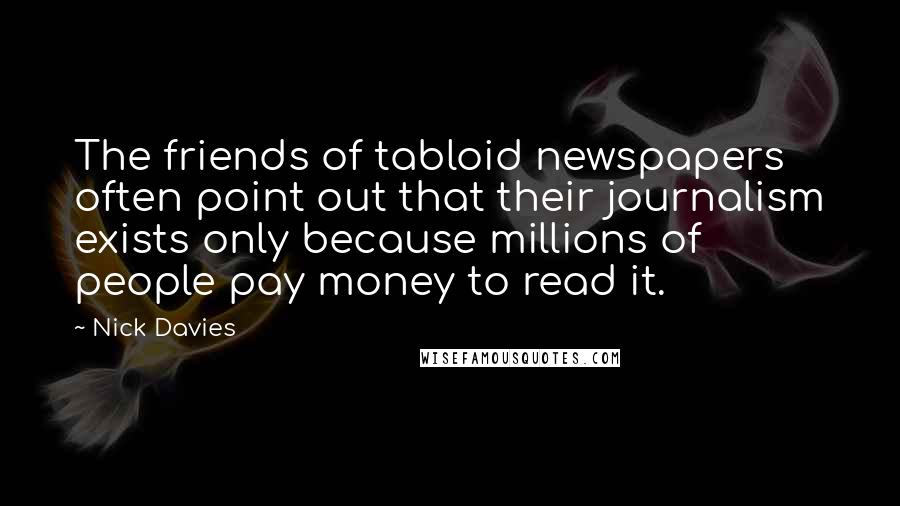 Nick Davies Quotes: The friends of tabloid newspapers often point out that their journalism exists only because millions of people pay money to read it.