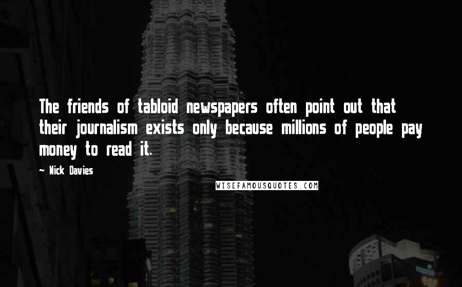 Nick Davies Quotes: The friends of tabloid newspapers often point out that their journalism exists only because millions of people pay money to read it.