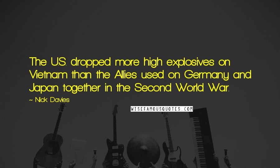 Nick Davies Quotes: The U.S. dropped more high explosives on Vietnam than the Allies used on Germany and Japan together in the Second World War.