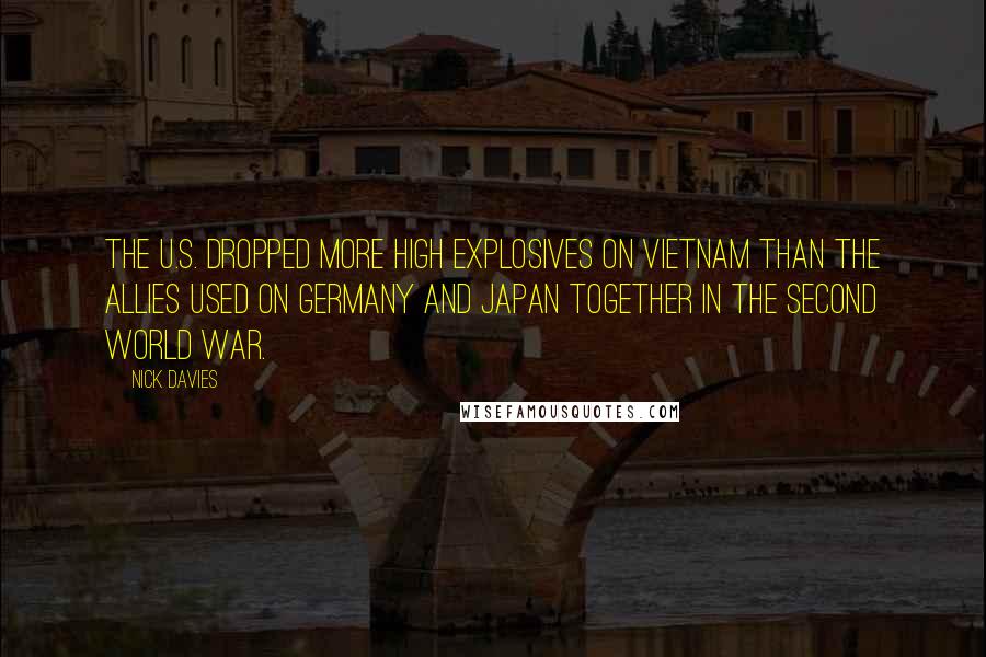Nick Davies Quotes: The U.S. dropped more high explosives on Vietnam than the Allies used on Germany and Japan together in the Second World War.