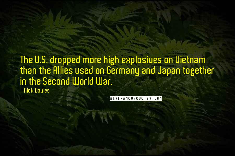 Nick Davies Quotes: The U.S. dropped more high explosives on Vietnam than the Allies used on Germany and Japan together in the Second World War.