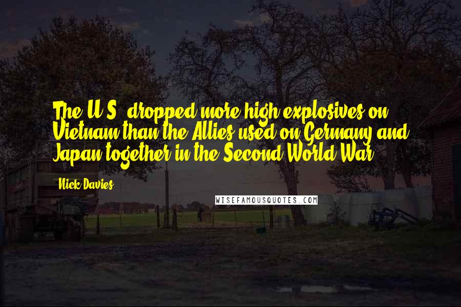 Nick Davies Quotes: The U.S. dropped more high explosives on Vietnam than the Allies used on Germany and Japan together in the Second World War.