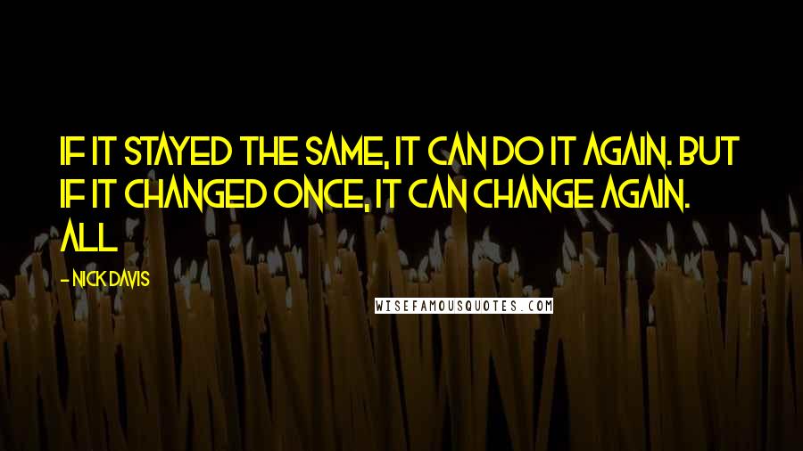 Nick Davis Quotes: If it stayed the same, It can do it again. But if it changed once, It can change again. All