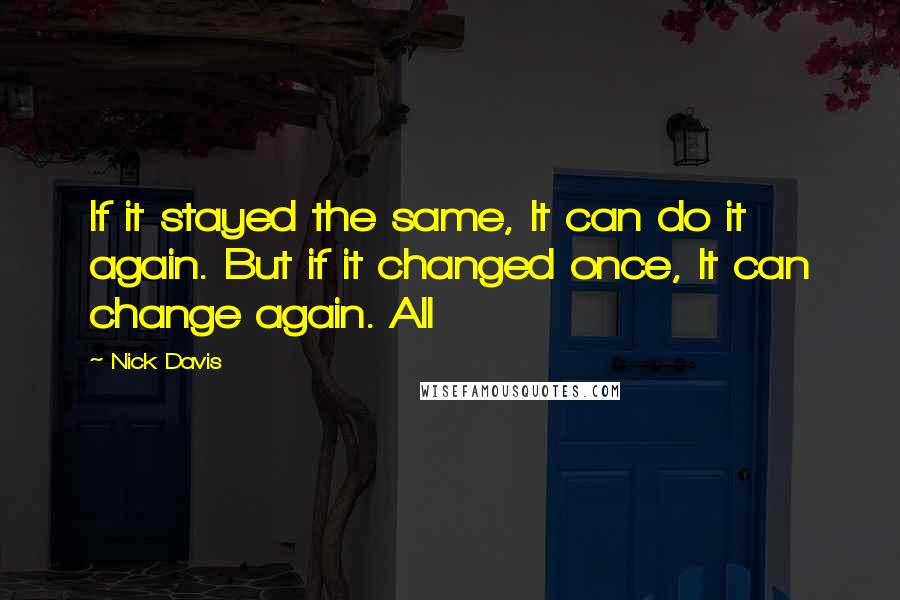 Nick Davis Quotes: If it stayed the same, It can do it again. But if it changed once, It can change again. All