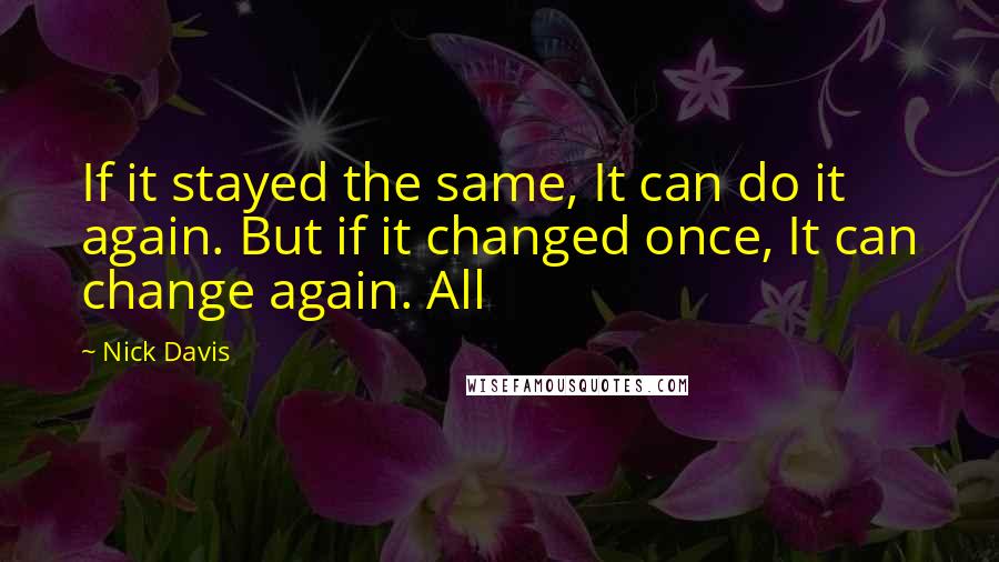 Nick Davis Quotes: If it stayed the same, It can do it again. But if it changed once, It can change again. All