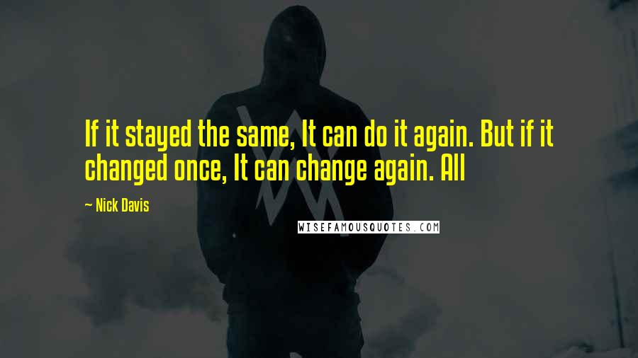 Nick Davis Quotes: If it stayed the same, It can do it again. But if it changed once, It can change again. All