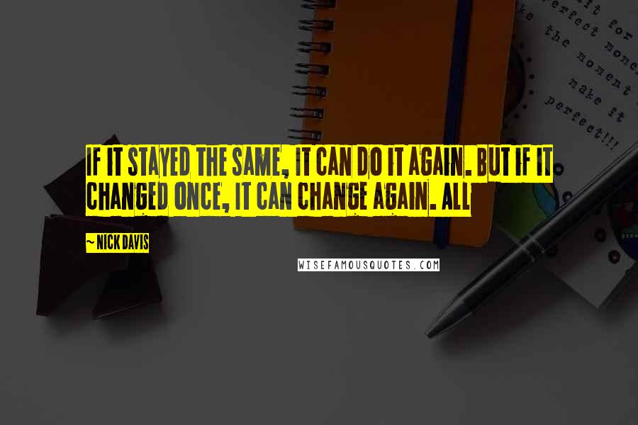 Nick Davis Quotes: If it stayed the same, It can do it again. But if it changed once, It can change again. All