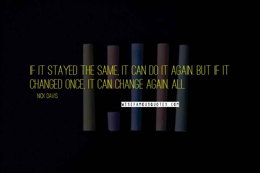 Nick Davis Quotes: If it stayed the same, It can do it again. But if it changed once, It can change again. All