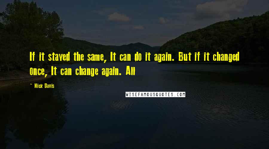 Nick Davis Quotes: If it stayed the same, It can do it again. But if it changed once, It can change again. All