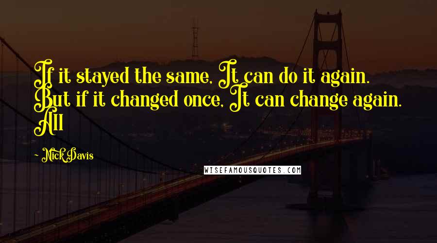 Nick Davis Quotes: If it stayed the same, It can do it again. But if it changed once, It can change again. All