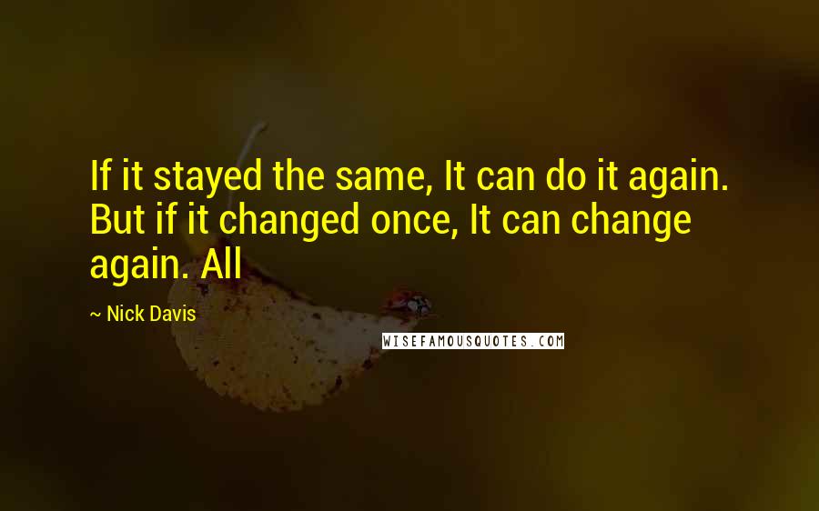 Nick Davis Quotes: If it stayed the same, It can do it again. But if it changed once, It can change again. All