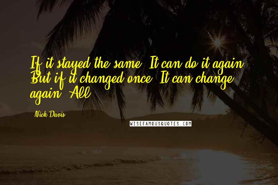 Nick Davis Quotes: If it stayed the same, It can do it again. But if it changed once, It can change again. All