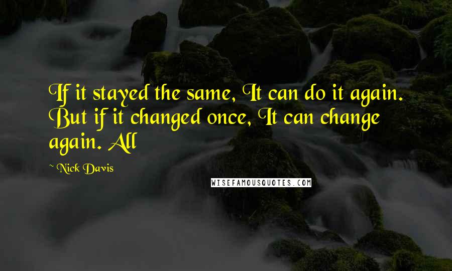 Nick Davis Quotes: If it stayed the same, It can do it again. But if it changed once, It can change again. All
