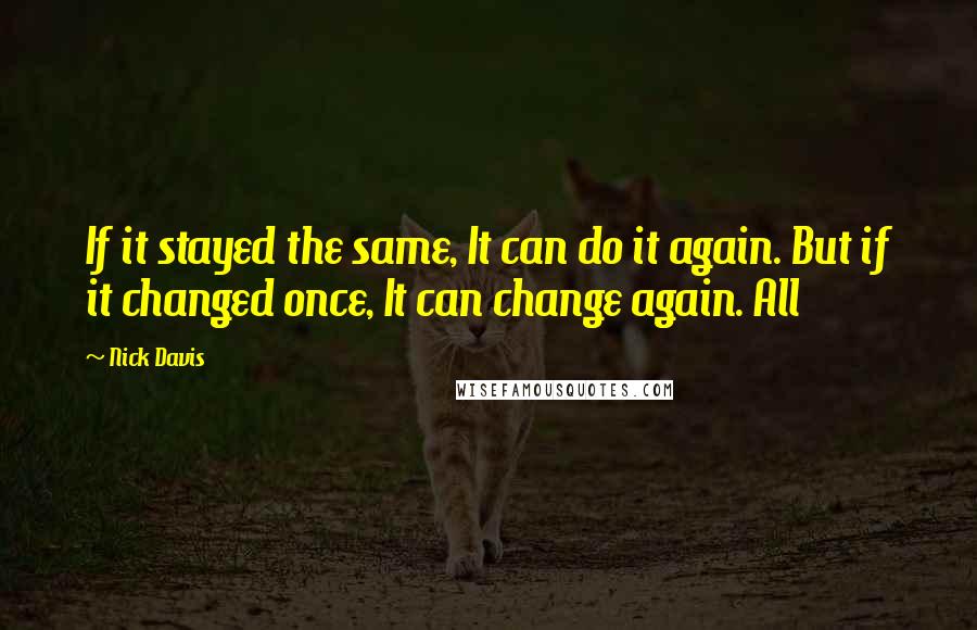 Nick Davis Quotes: If it stayed the same, It can do it again. But if it changed once, It can change again. All