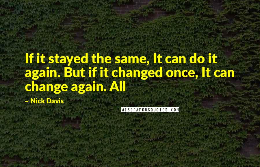 Nick Davis Quotes: If it stayed the same, It can do it again. But if it changed once, It can change again. All