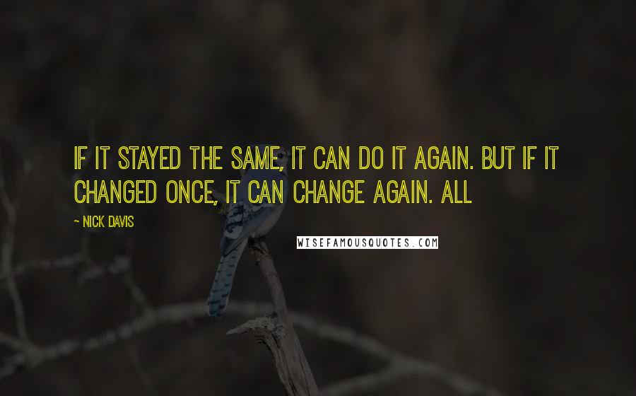 Nick Davis Quotes: If it stayed the same, It can do it again. But if it changed once, It can change again. All