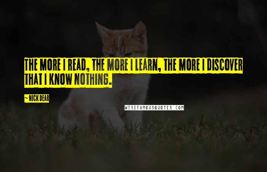 Nick Dear Quotes: The more I read, the more I learn, the more I discover that I know nothing.