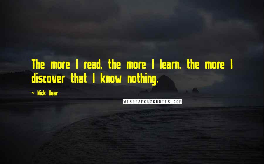 Nick Dear Quotes: The more I read, the more I learn, the more I discover that I know nothing.