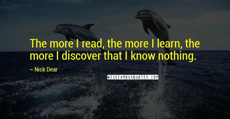 Nick Dear Quotes: The more I read, the more I learn, the more I discover that I know nothing.