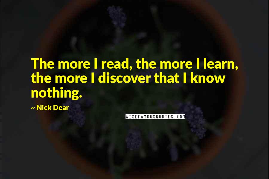 Nick Dear Quotes: The more I read, the more I learn, the more I discover that I know nothing.