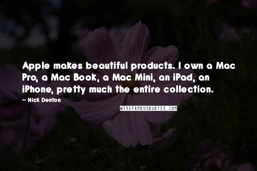 Nick Denton Quotes: Apple makes beautiful products. I own a Mac Pro, a Mac Book, a Mac Mini, an iPad, an iPhone, pretty much the entire collection.