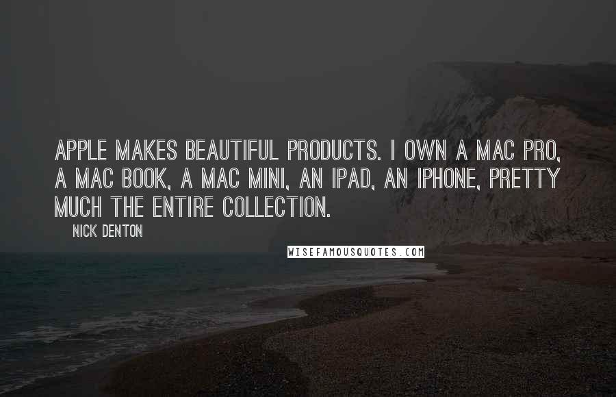 Nick Denton Quotes: Apple makes beautiful products. I own a Mac Pro, a Mac Book, a Mac Mini, an iPad, an iPhone, pretty much the entire collection.