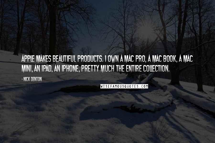 Nick Denton Quotes: Apple makes beautiful products. I own a Mac Pro, a Mac Book, a Mac Mini, an iPad, an iPhone, pretty much the entire collection.