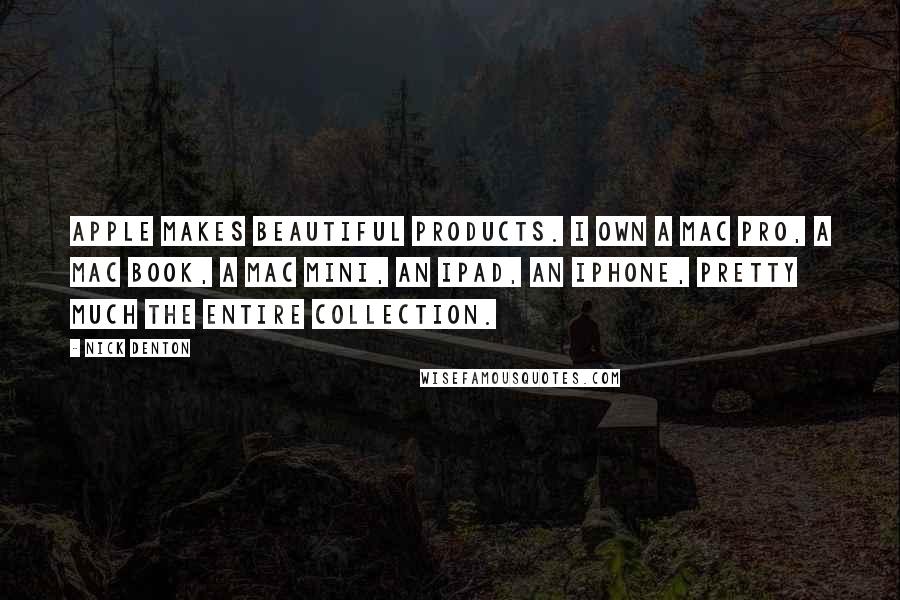 Nick Denton Quotes: Apple makes beautiful products. I own a Mac Pro, a Mac Book, a Mac Mini, an iPad, an iPhone, pretty much the entire collection.