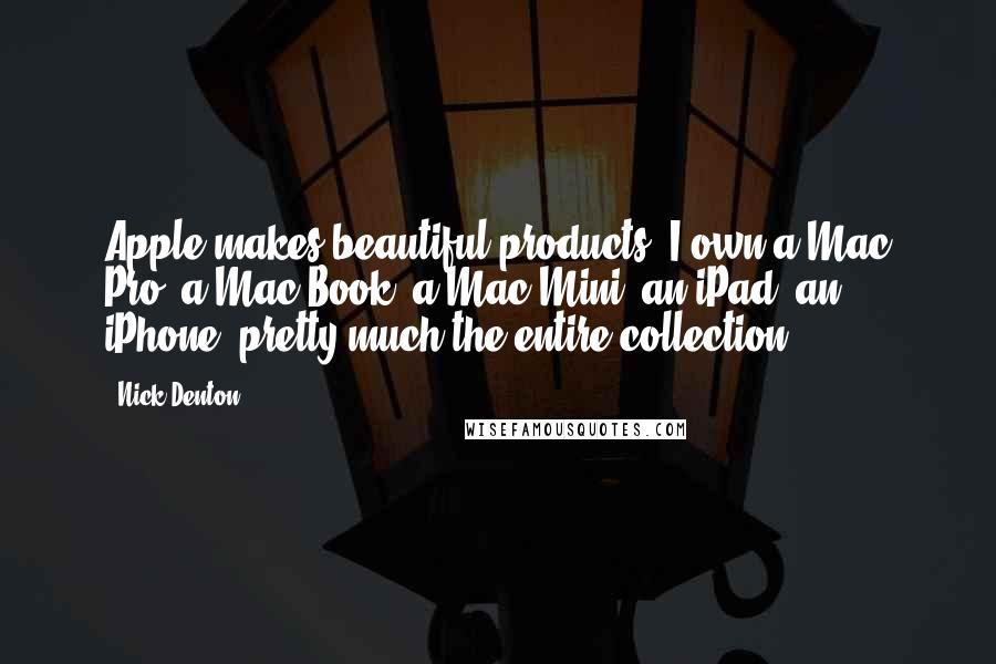 Nick Denton Quotes: Apple makes beautiful products. I own a Mac Pro, a Mac Book, a Mac Mini, an iPad, an iPhone, pretty much the entire collection.