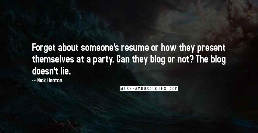 Nick Denton Quotes: Forget about someone's resume or how they present themselves at a party. Can they blog or not? The blog doesn't lie.