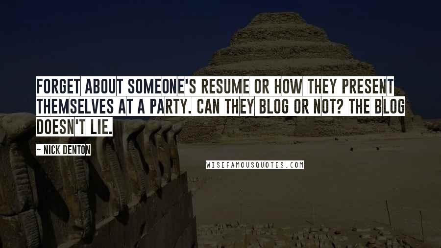 Nick Denton Quotes: Forget about someone's resume or how they present themselves at a party. Can they blog or not? The blog doesn't lie.