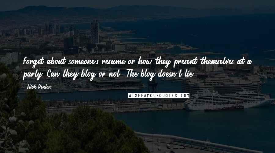 Nick Denton Quotes: Forget about someone's resume or how they present themselves at a party. Can they blog or not? The blog doesn't lie.