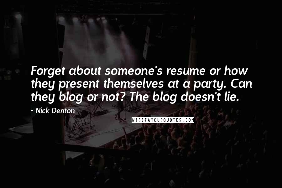 Nick Denton Quotes: Forget about someone's resume or how they present themselves at a party. Can they blog or not? The blog doesn't lie.