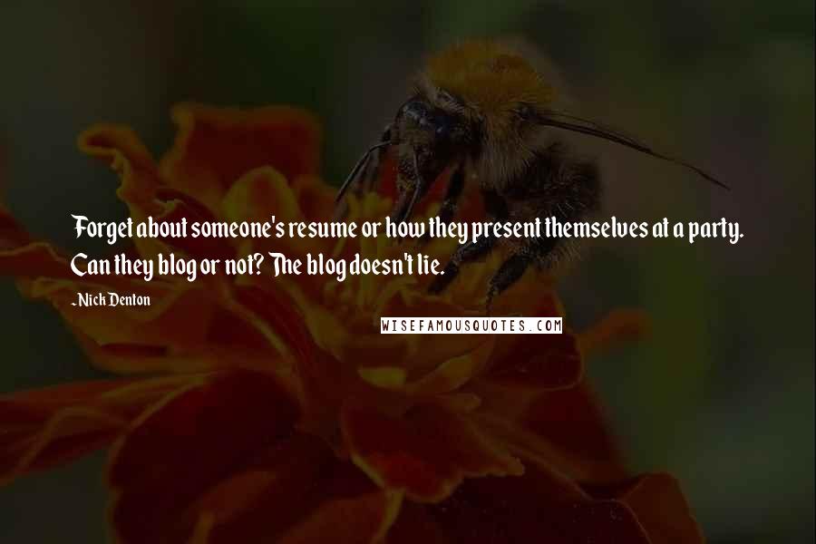 Nick Denton Quotes: Forget about someone's resume or how they present themselves at a party. Can they blog or not? The blog doesn't lie.