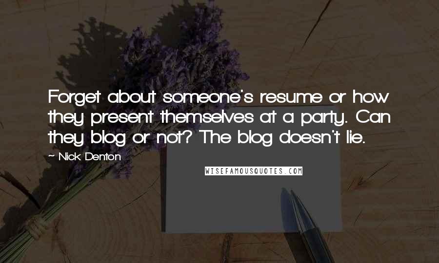 Nick Denton Quotes: Forget about someone's resume or how they present themselves at a party. Can they blog or not? The blog doesn't lie.