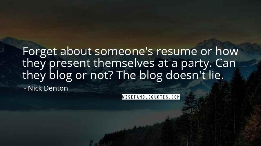 Nick Denton Quotes: Forget about someone's resume or how they present themselves at a party. Can they blog or not? The blog doesn't lie.