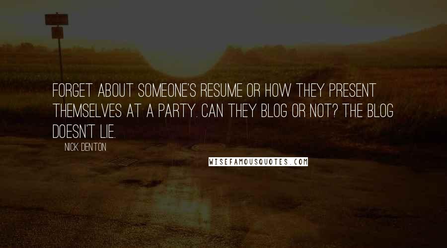 Nick Denton Quotes: Forget about someone's resume or how they present themselves at a party. Can they blog or not? The blog doesn't lie.