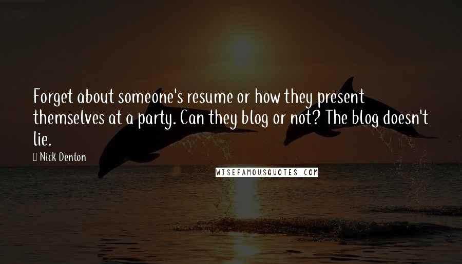 Nick Denton Quotes: Forget about someone's resume or how they present themselves at a party. Can they blog or not? The blog doesn't lie.