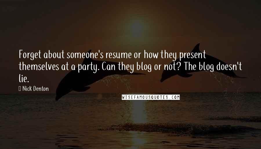 Nick Denton Quotes: Forget about someone's resume or how they present themselves at a party. Can they blog or not? The blog doesn't lie.