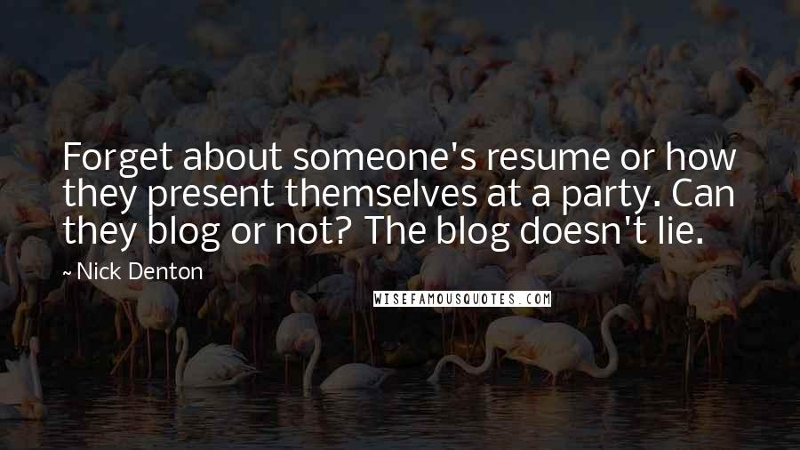 Nick Denton Quotes: Forget about someone's resume or how they present themselves at a party. Can they blog or not? The blog doesn't lie.