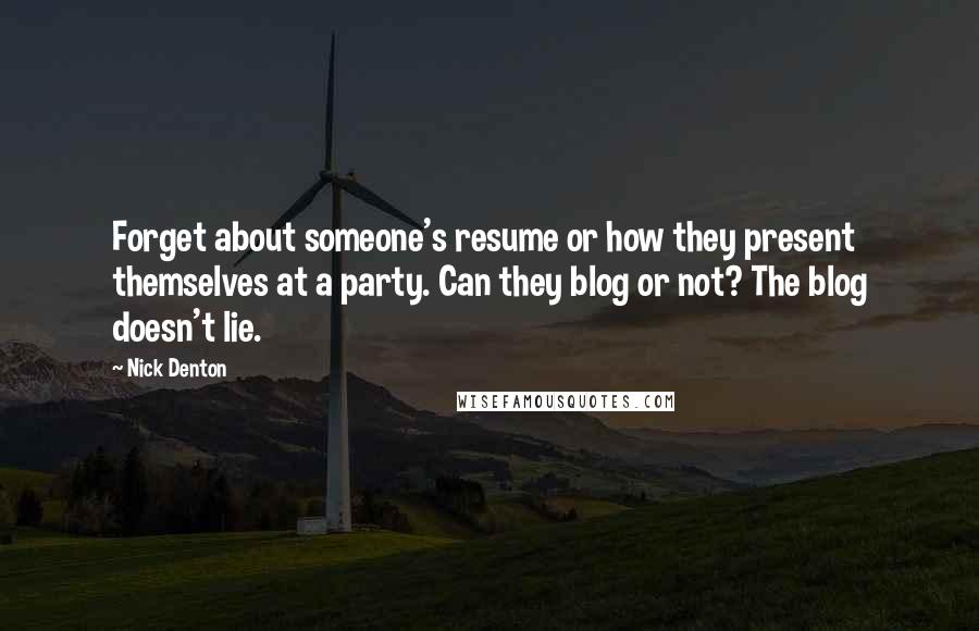 Nick Denton Quotes: Forget about someone's resume or how they present themselves at a party. Can they blog or not? The blog doesn't lie.