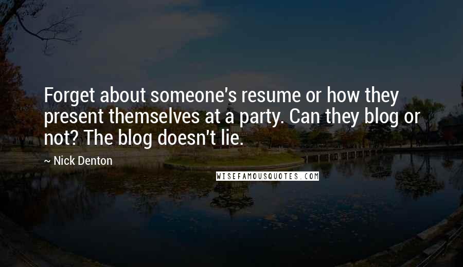 Nick Denton Quotes: Forget about someone's resume or how they present themselves at a party. Can they blog or not? The blog doesn't lie.