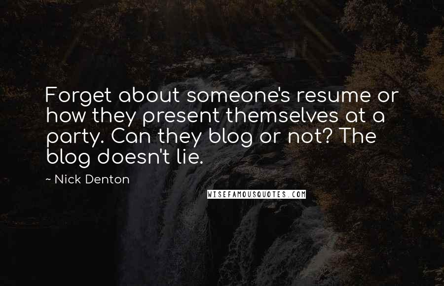 Nick Denton Quotes: Forget about someone's resume or how they present themselves at a party. Can they blog or not? The blog doesn't lie.