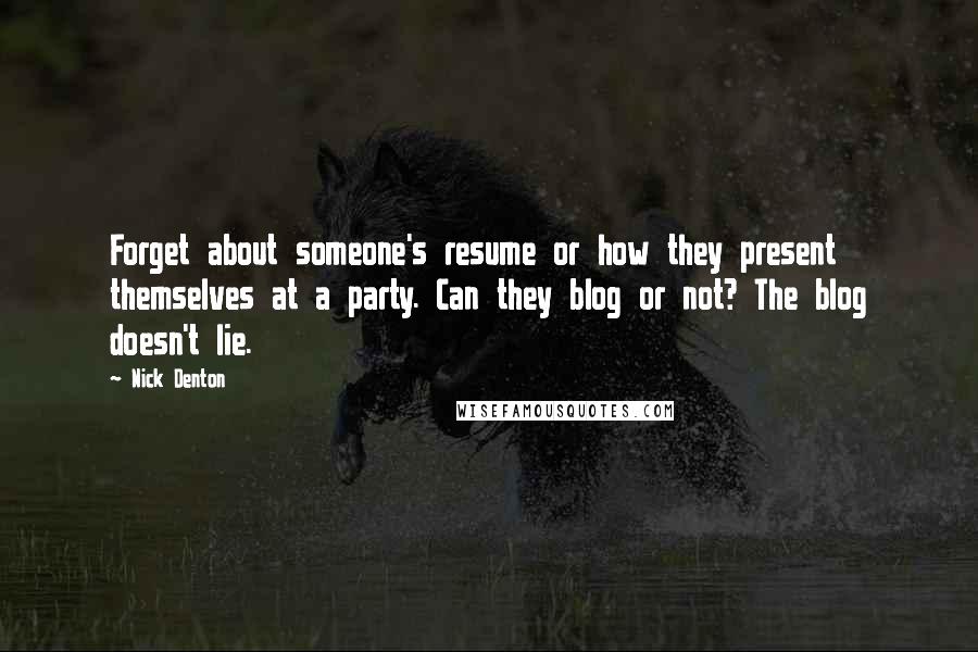 Nick Denton Quotes: Forget about someone's resume or how they present themselves at a party. Can they blog or not? The blog doesn't lie.