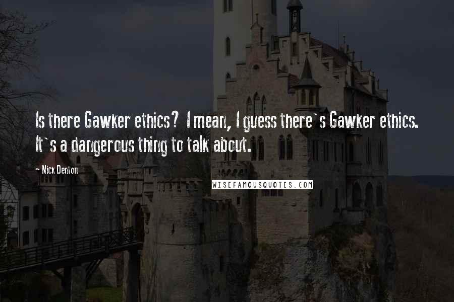 Nick Denton Quotes: Is there Gawker ethics? I mean, I guess there's Gawker ethics. It's a dangerous thing to talk about.