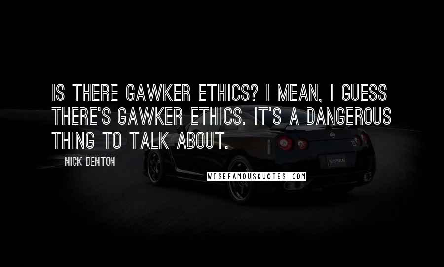 Nick Denton Quotes: Is there Gawker ethics? I mean, I guess there's Gawker ethics. It's a dangerous thing to talk about.
