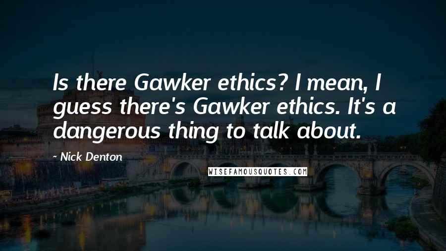 Nick Denton Quotes: Is there Gawker ethics? I mean, I guess there's Gawker ethics. It's a dangerous thing to talk about.